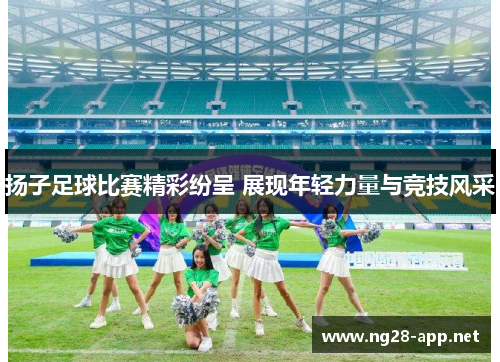 扬子足球比赛精彩纷呈 展现年轻力量与竞技风采
