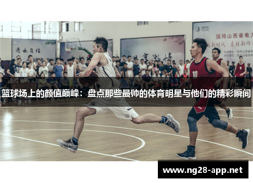 篮球场上的颜值巅峰：盘点那些最帅的体育明星与他们的精彩瞬间