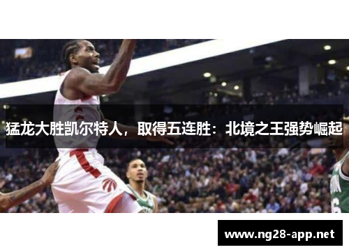 猛龙大胜凯尔特人，取得五连胜：北境之王强势崛起